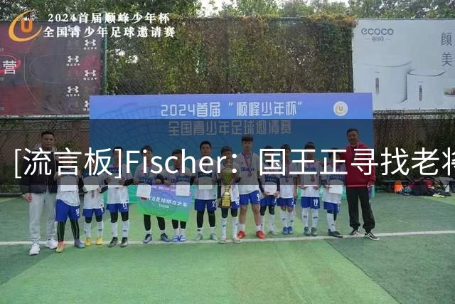 [流言板]Fischer：国王正寻找老将后卫来指导阿卡夫，有意威少&奥迪